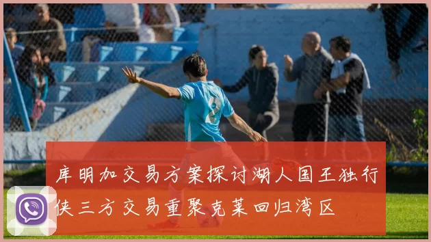 库明加交易方案探讨湖人国王独行侠三方交易重聚克莱回归湾区