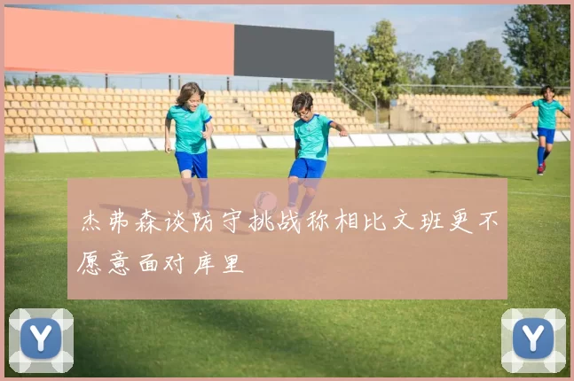 杰弗森谈防守挑战称相比文班更不愿意面对库里