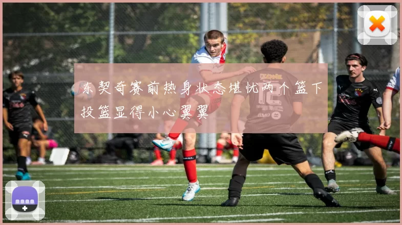 东契奇赛前热身状态堪忧两个篮下投篮显得小心翼翼