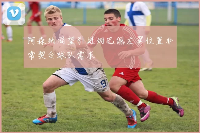 阿森纳渴望引进姆巴佩左翼位置非常契合球队需求