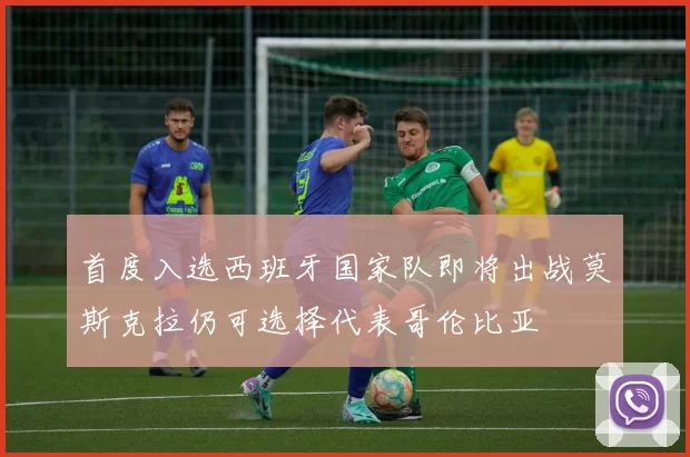 首度入选西班牙国家队即将出战莫斯克拉仍可选择代表哥伦比亚
