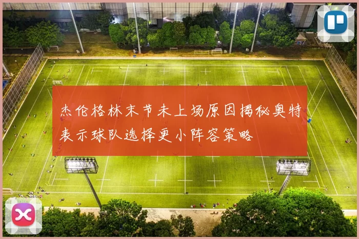 杰伦格林末节未上场原因揭秘奥特表示球队选择更小阵容策略