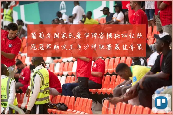 葡萄牙国家队豪华阵容揭秘四位欧冠冠军助攻王与沙特联赛最佳齐聚一堂