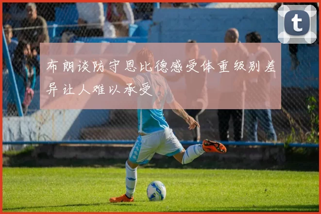 布朗谈防守恩比德感受体重级别差异让人难以承受