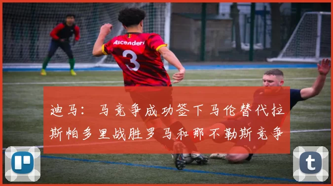 迪马：马竞争成功签下马伦替代拉斯帕多里战胜罗马和那不勒斯竞争