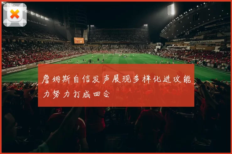 詹姆斯自信发声展现多样化进攻能力努力打成回合