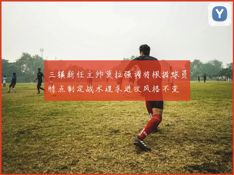 三镇新任主帅莫拉强调将根据球员特点制定战术追求进攻风格不变