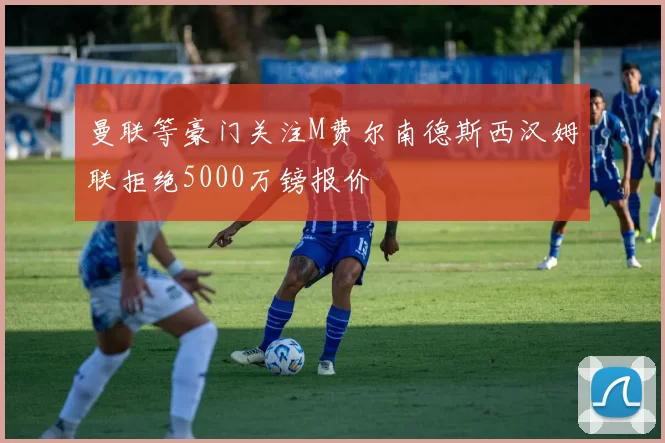 曼联等豪门关注M费尔南德斯西汉姆联拒绝5000万镑报价
