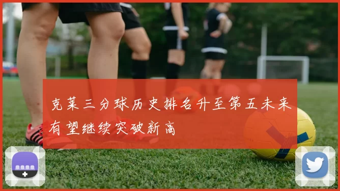 克莱三分球历史排名升至第五未来有望继续突破新高