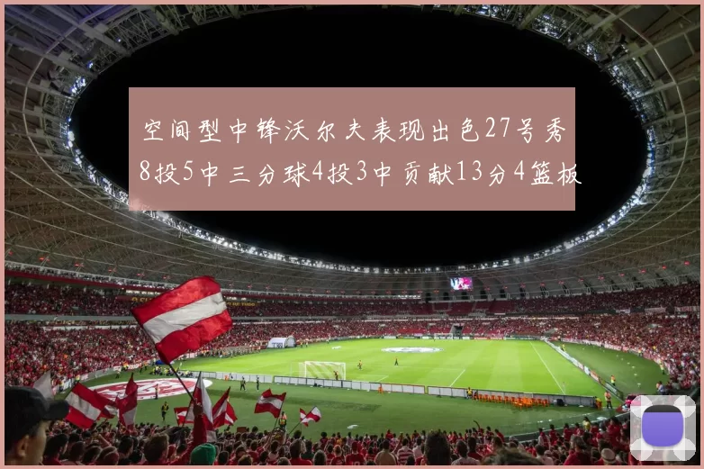 空间型中锋沃尔夫表现出色27号秀8投5中三分球4投3中贡献13分4篮板4助攻