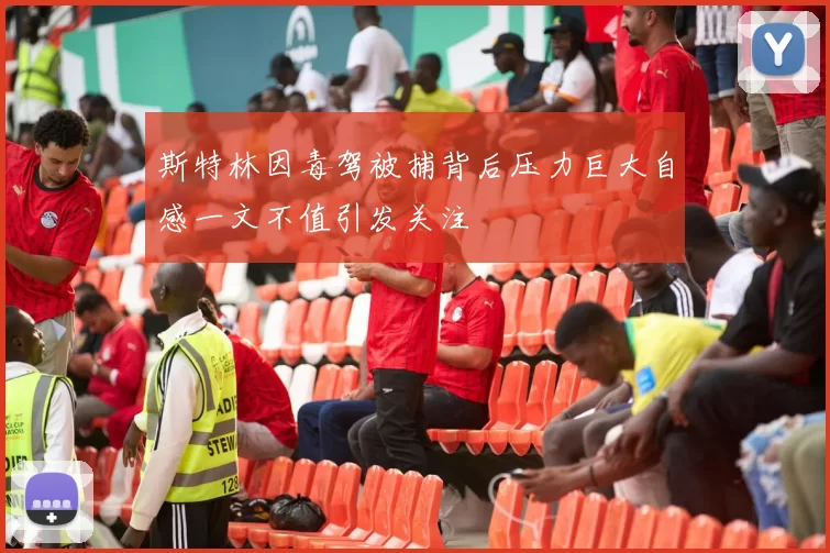 斯特林因毒驾被捕背后压力巨大自感一文不值引发关注