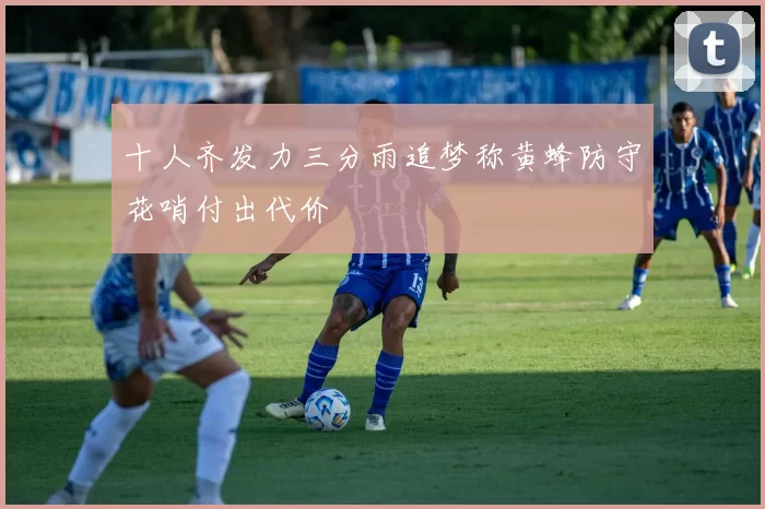 十人齐发力三分雨追梦称黄蜂防守花哨付出代价