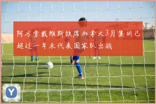 阿方索戴维斯缺席加拿大3月集训已超过一年未代表国家队出战