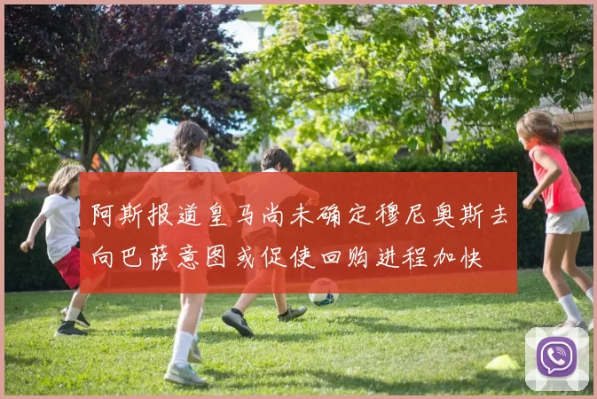 阿斯报道皇马尚未确定穆尼奥斯去向巴萨意图或促使回购进程加快