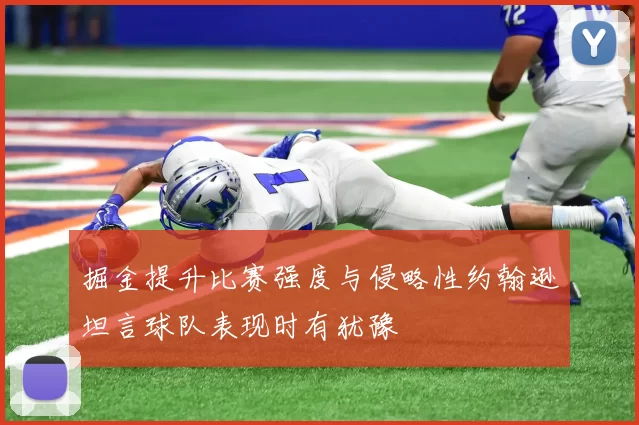 掘金提升比赛强度与侵略性约翰逊坦言球队表现时有犹豫