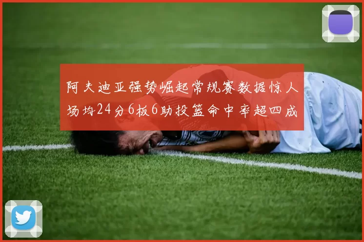 阿夫迪亚强势崛起常规赛数据惊人场均24分6板6助投篮命中率超四成