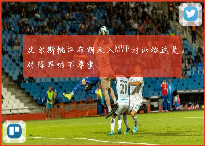 皮尔斯批评布朗未入MVP讨论称这是对绿军的不尊重