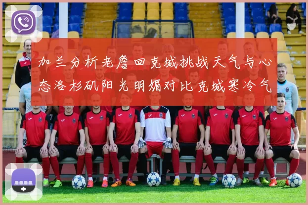 加兰分析老詹回克城挑战天气与心态洛杉矶阳光明媚对比克城寒冷气候