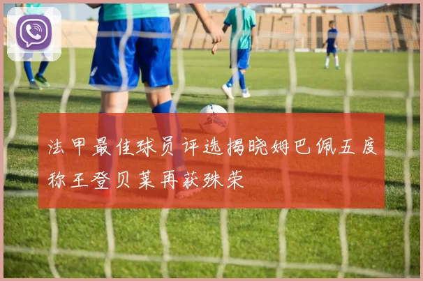 法甲最佳球员评选揭晓姆巴佩五度称王登贝莱再获殊荣