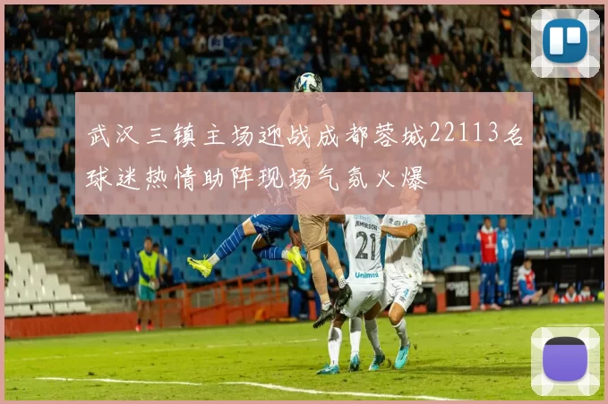 武汉三镇主场迎战成都蓉城22113名球迷热情助阵现场气氛火爆