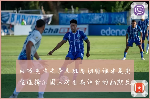白巧克力之争文班与切特谁才是更佳选择法国人对自我评价的幽默反思