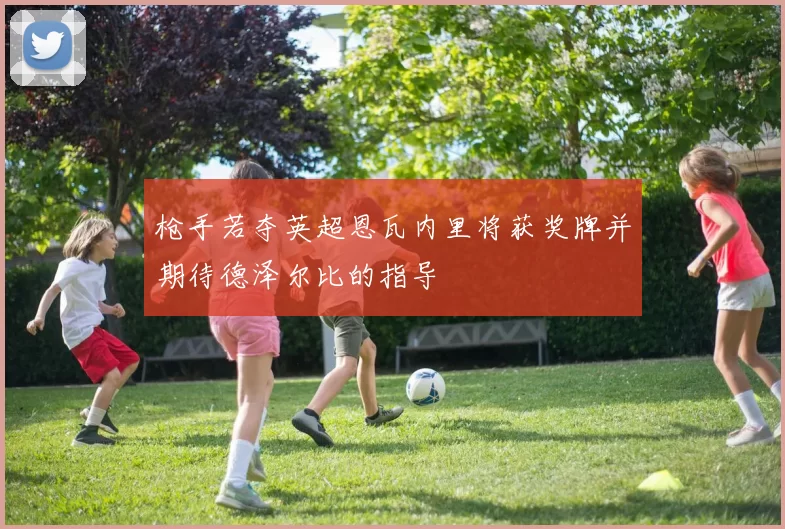枪手若夺英超恩瓦内里将获奖牌并期待德泽尔比的指导