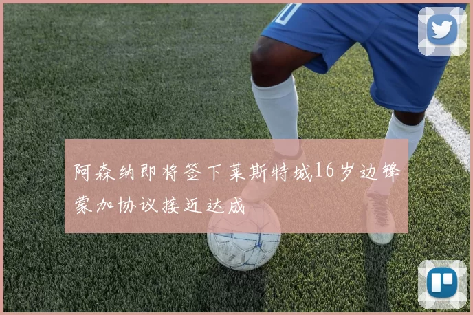 阿森纳即将签下莱斯特城16岁边锋蒙加协议接近达成