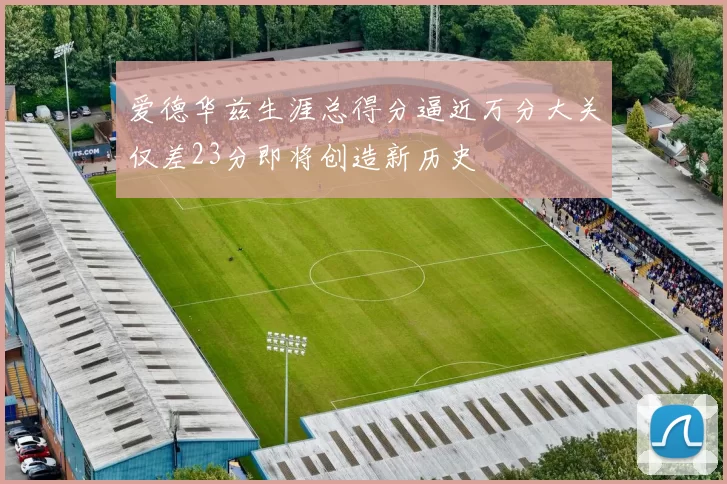爱德华兹生涯总得分逼近万分大关仅差23分即将创造新历史