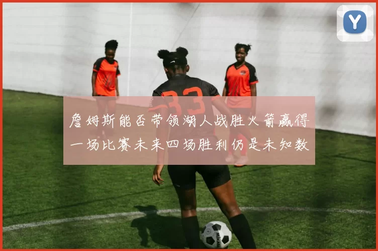 詹姆斯能否带领湖人战胜火箭赢得一场比赛未来四场胜利仍是未知数
