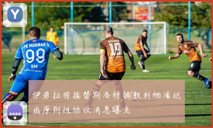 伊劳拉将接替斯洛特执教利物浦达成原则性协议消息曝光