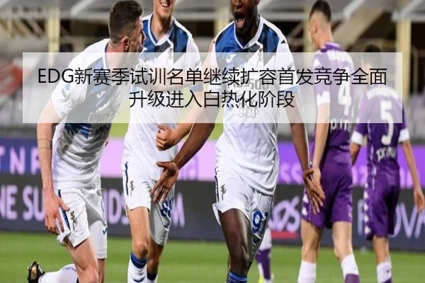 EDG新赛季试训名单继续扩容首发竞争全面升级进入白热化阶段 - kaiyunsports